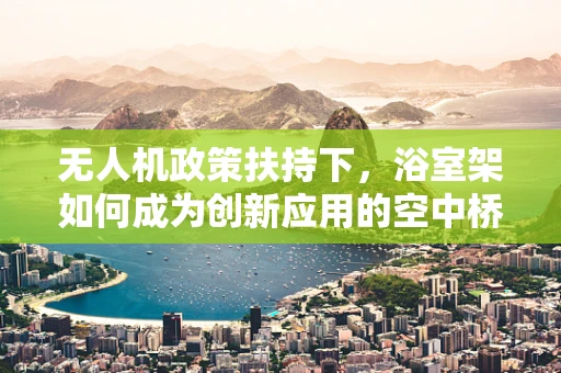 无人机政策扶持下，浴室架如何成为创新应用的空中桥梁？