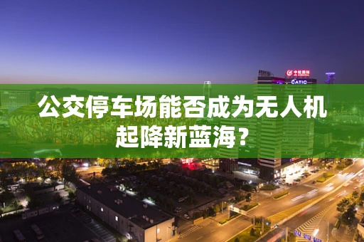 公交停车场能否成为无人机起降新蓝海？