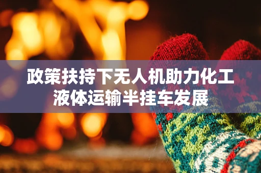 政策扶持下无人机助力化工液体运输半挂车发展