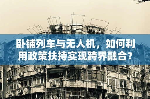 卧铺列车与无人机，如何利用政策扶持实现跨界融合？