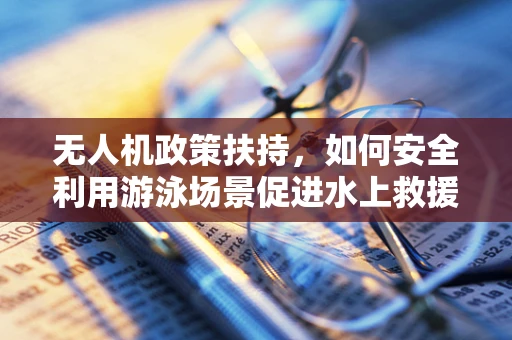 无人机政策扶持，如何安全利用游泳场景促进水上救援与监测？