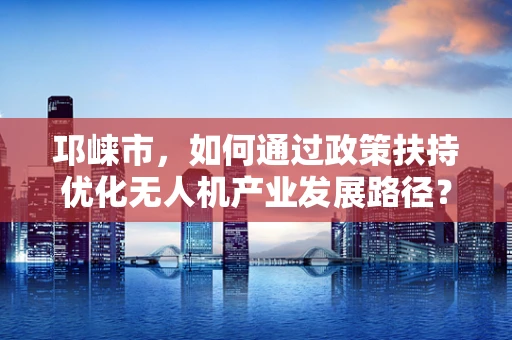 邛崃市，如何通过政策扶持优化无人机产业发展路径？