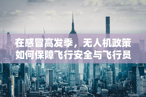 在感冒高发季，无人机政策如何保障飞行安全与飞行员健康？