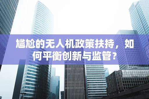 尴尬的无人机政策扶持，如何平衡创新与监管？