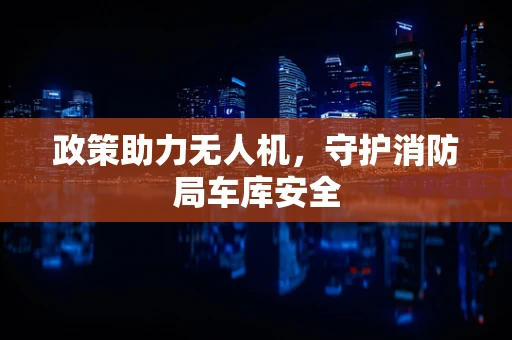政策助力无人机，守护消防局车库安全