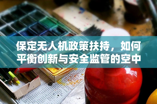 保定无人机政策扶持，如何平衡创新与安全监管的空中舞步？