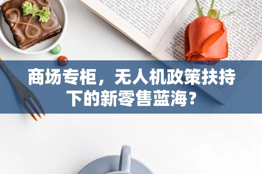 商场专柜，无人机政策扶持下的新零售蓝海？