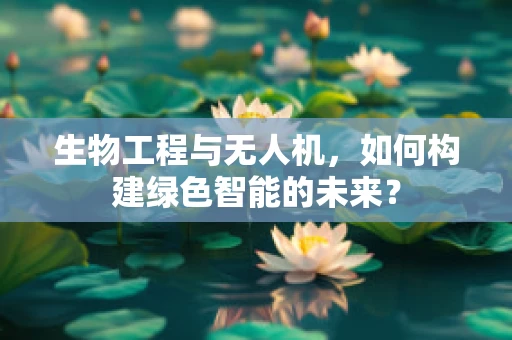 生物工程与无人机，如何构建绿色智能的未来？