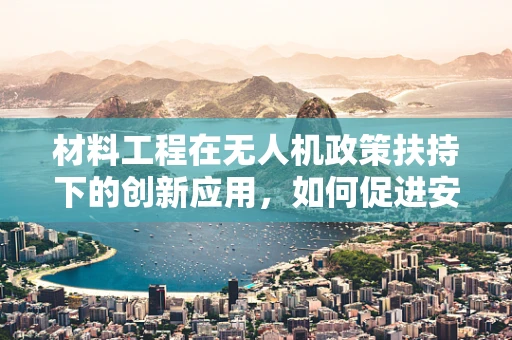 材料工程在无人机政策扶持下的创新应用，如何促进安全与效率的双重提升？