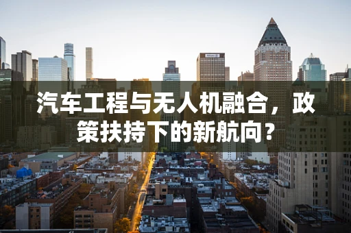 汽车工程与无人机融合，政策扶持下的新航向？