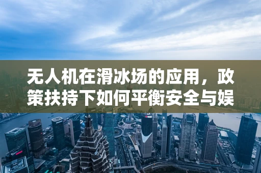 无人机在滑冰场的应用，政策扶持下如何平衡安全与娱乐？
