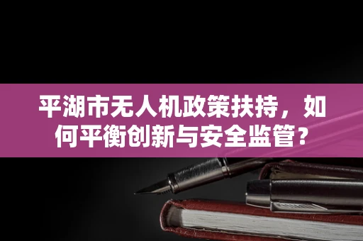 平湖市无人机政策扶持，如何平衡创新与安全监管？