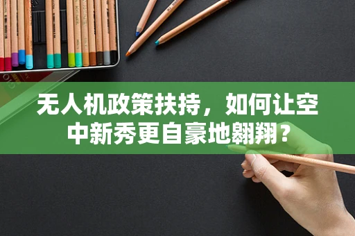 无人机政策扶持，如何让空中新秀更自豪地翱翔？