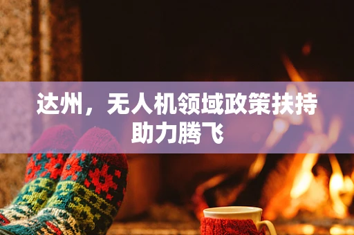 达州，无人机领域政策扶持助力腾飞