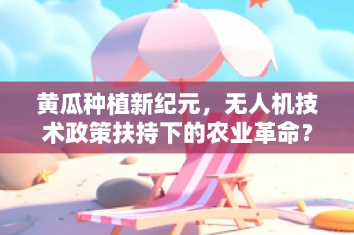 黄瓜种植新纪元，无人机技术政策扶持下的农业革命？