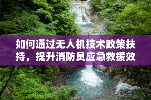 如何通过无人机技术政策扶持，提升消防员应急救援效率？