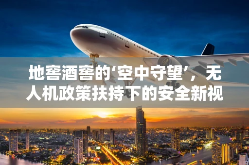 地窖酒窖的‘空中守望’，无人机政策扶持下的安全新视角？