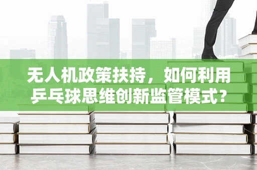 无人机政策扶持，如何利用乒乓球思维创新监管模式？