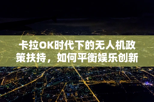 卡拉OK时代下的无人机政策扶持，如何平衡娱乐创新与空中安全？
