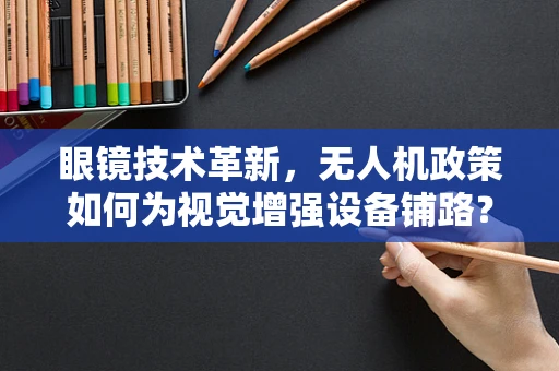 眼镜技术革新，无人机政策如何为视觉增强设备铺路？