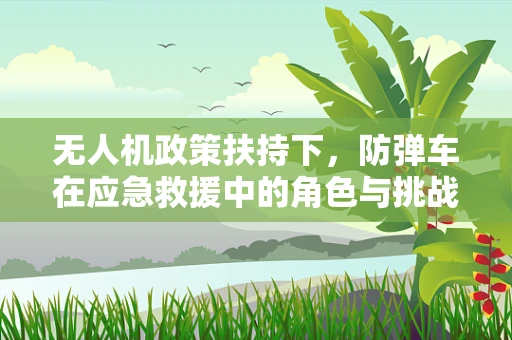 无人机政策扶持下，防弹车在应急救援中的角色与挑战