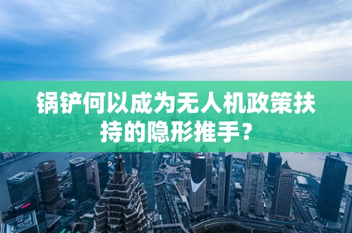 锅铲何以成为无人机政策扶持的隐形推手？
