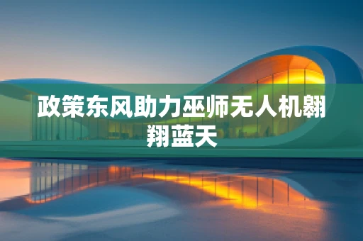 政策东风助力巫师无人机翱翔蓝天