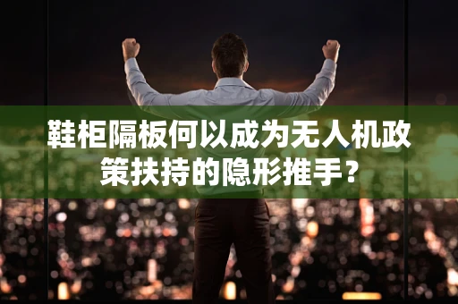 鞋柜隔板何以成为无人机政策扶持的隐形推手？