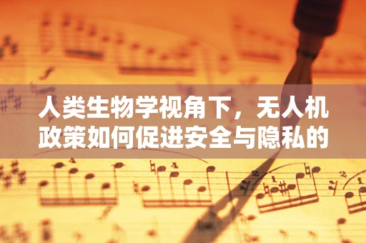 人类生物学视角下，无人机政策如何促进安全与隐私的平衡？