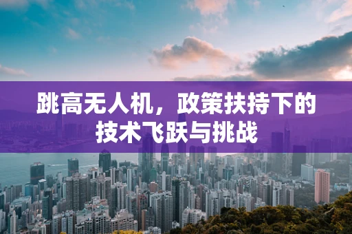 跳高无人机，政策扶持下的技术飞跃与挑战