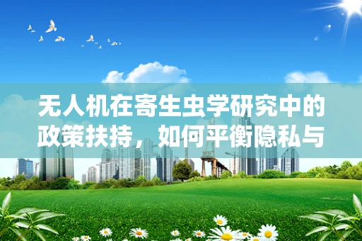 无人机在寄生虫学研究中的政策扶持，如何平衡隐私与科学探索？