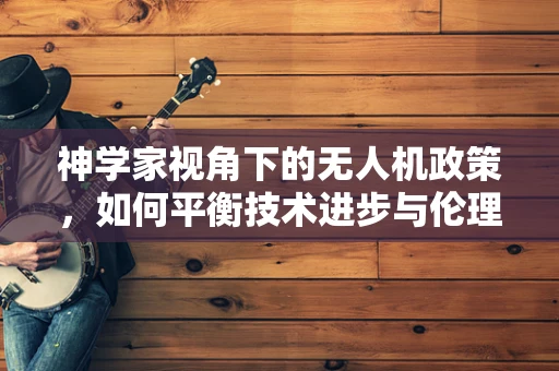 神学家视角下的无人机政策，如何平衡技术进步与伦理考量？