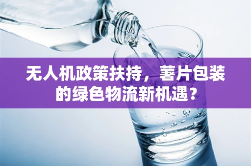 无人机政策扶持，薯片包装的绿色物流新机遇？