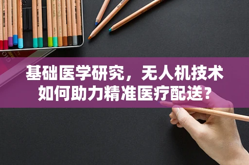 基础医学研究，无人机技术如何助力精准医疗配送？