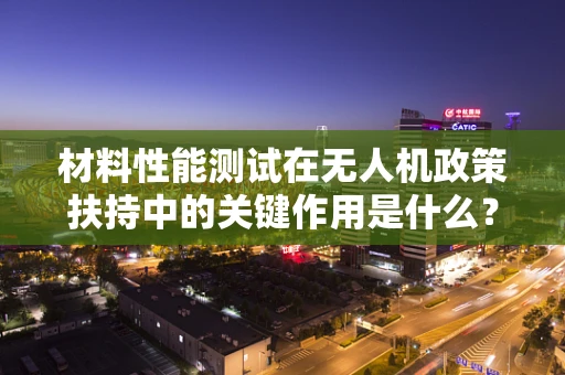 材料性能测试在无人机政策扶持中的关键作用是什么？