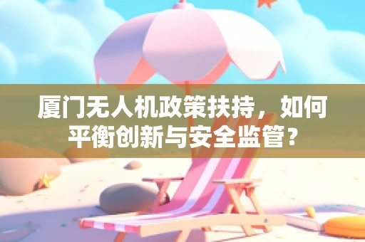 厦门无人机政策扶持，如何平衡创新与安全监管？