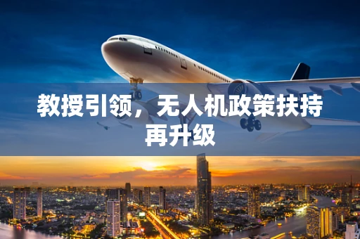 教授引领，无人机政策扶持再升级