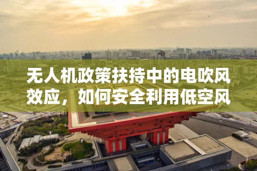 无人机政策扶持中的电吹风效应，如何安全利用低空风场？