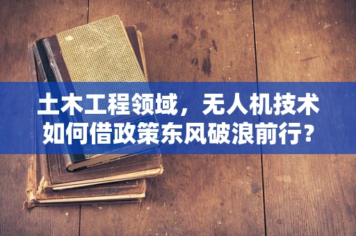 土木工程领域，无人机技术如何借政策东风破浪前行？