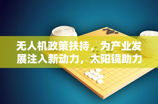 无人机政策扶持，为产业发展注入新动力，太阳镜助力创新腾飞
