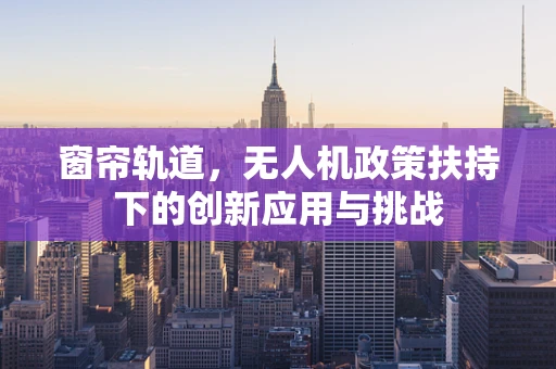 窗帘轨道，无人机政策扶持下的创新应用与挑战