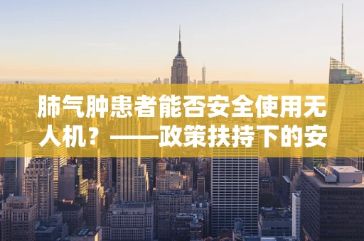 肺气肿患者能否安全使用无人机？——政策扶持下的安全考量