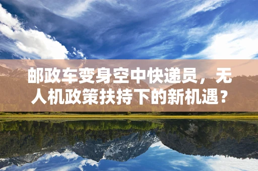 邮政车变身空中快递员，无人机政策扶持下的新机遇？
