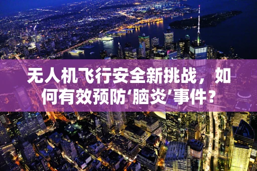 无人机飞行安全新挑战，如何有效预防‘脑炎’事件？