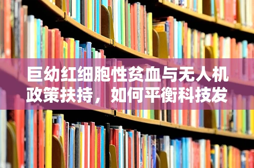 巨幼红细胞性贫血与无人机政策扶持，如何平衡科技发展与健康风险？