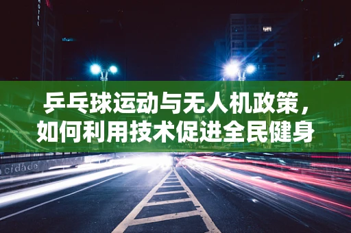 乒乓球运动与无人机政策，如何利用技术促进全民健身？