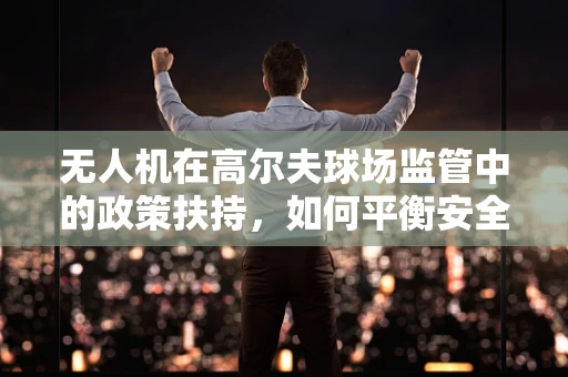 无人机在高尔夫球场监管中的政策扶持，如何平衡安全与娱乐？