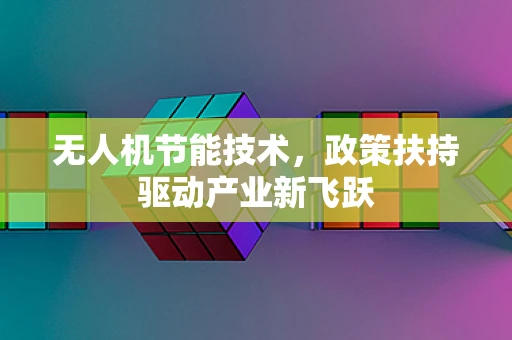 无人机节能技术，政策扶持驱动产业新飞跃