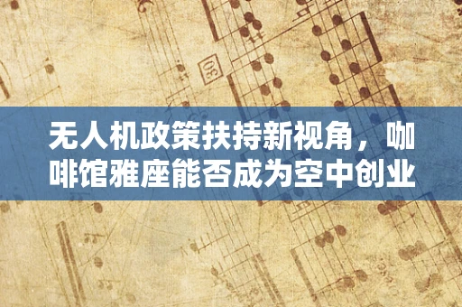 无人机政策扶持新视角，咖啡馆雅座能否成为空中创业的孵化器？