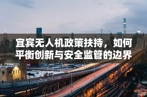 宜宾无人机政策扶持，如何平衡创新与安全监管的边界？